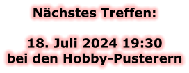 Nächstes Treffen:  18. Juli 2024 19:30bei den Hobby-Pusterern