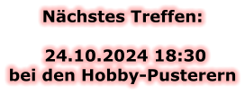 Nächstes Treffen:   24.10.2024 18:30bei den Hobby-Pusterern