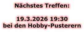 Nächstes Treffen:  19.3.2026 19:30bei den Hobby-Pusterern